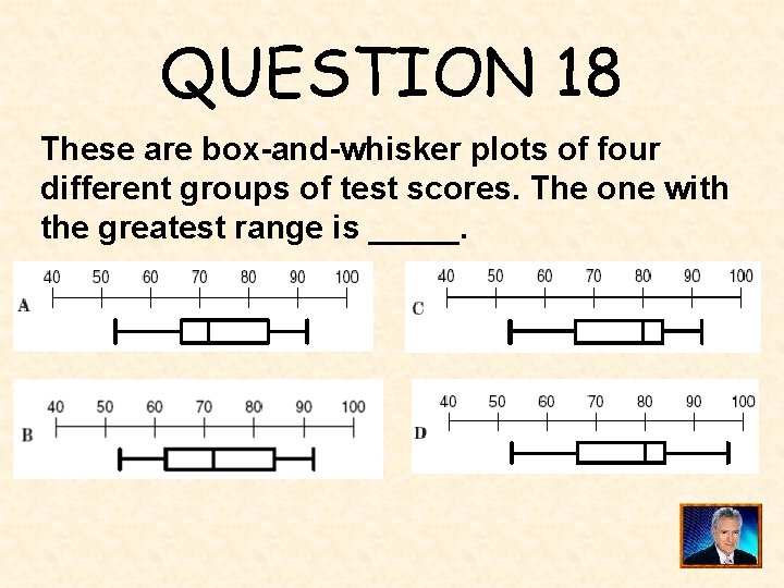 QUESTION 18 These are box-and-whisker plots of four different groups of test scores. The