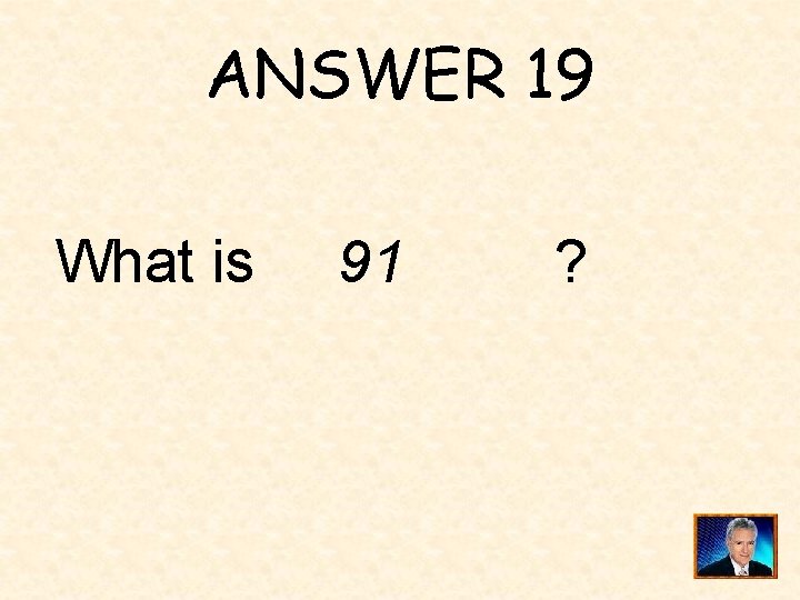 ANSWER 19 What is 91 ? 