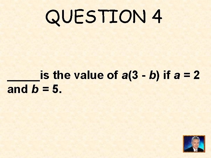 QUESTION 4 _____is the value of a(3 - b) if a = 2 and