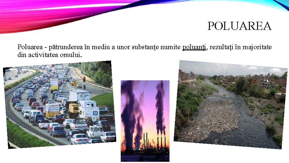 POLUAREA Poluarea - pătrunderea în mediu a unor substanţe numite poluanţi, rezultaţi în majoritate