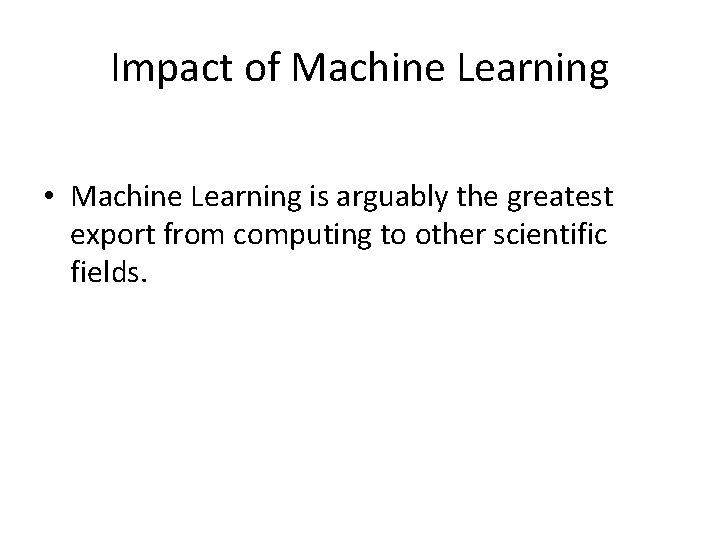 Impact of Machine Learning • Machine Learning is arguably the greatest export from computing