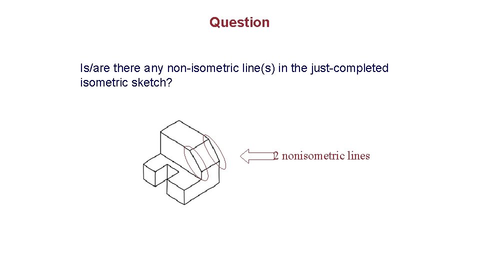 Question Is/are there any non-isometric line(s) in the just-completed isometric sketch? 2 nonisometric lines Question Is/are there any non-isometric line(s) in the just-completed isometric sketch? 2 nonisometric lines
