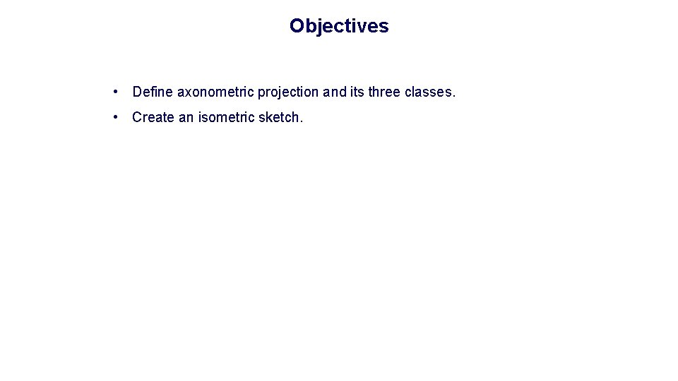 Objectives • Define axonometric projection and its three classes. • Create an isometric sketch. Objectives • Define axonometric projection and its three classes. • Create an isometric sketch.