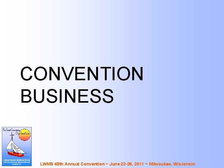 CONVENTION BUSINESS LWMS 48 th Annual Convention ~ June 23 -26, 2011 ~ Milwaukee,