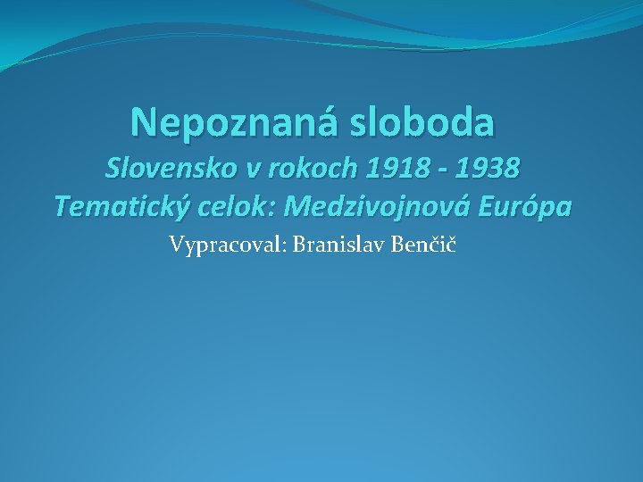 Nepoznaná sloboda Slovensko v rokoch 1918 - 1938 Tematický celok: Medzivojnová Európa Vypracoval: Branislav