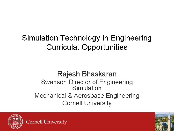 Simulation Technology in Engineering Curricula: Opportunities Rajesh Bhaskaran Swanson Director of Engineering Simulation Mechanical
