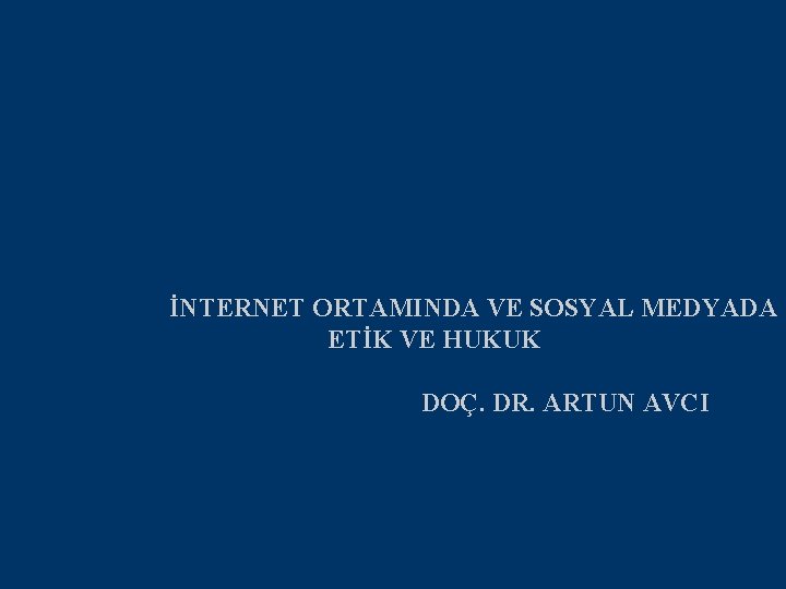 İNTERNET ORTAMINDA VE SOSYAL MEDYADA ETİK VE HUKUK DOÇ. DR. ARTUN AVCI 