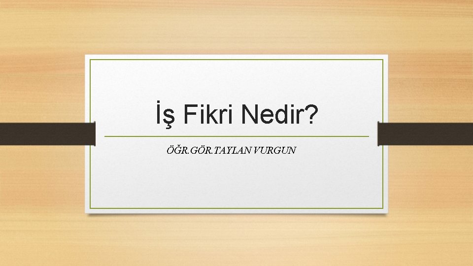 İş Fikri Nedir? ÖĞR. GÖR. TAYLAN VURGUN 