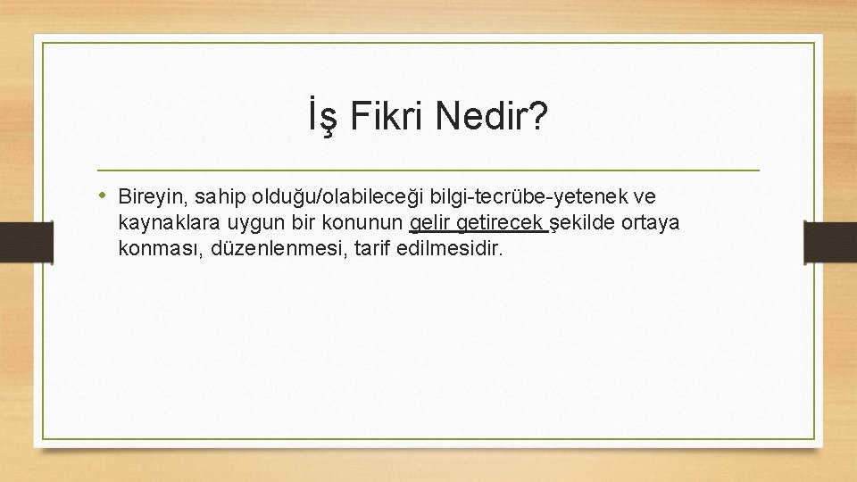 İş Fikri Nedir? • Bireyin, sahip olduğu/olabileceği bilgi-tecrübe-yetenek ve kaynaklara uygun bir konunun gelir