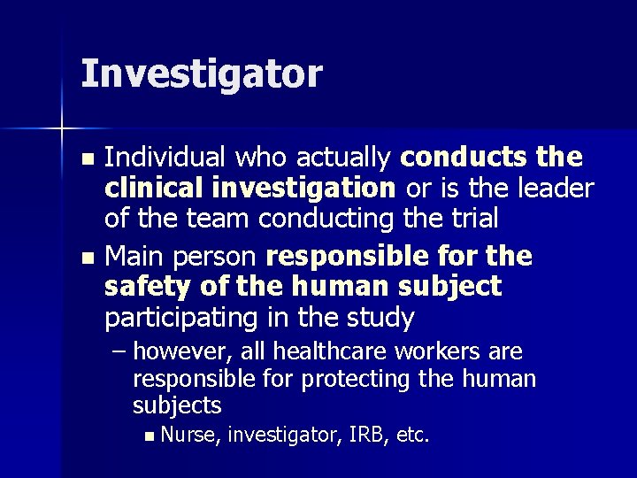 Investigator Individual who actually conducts the clinical investigation or is the leader of the