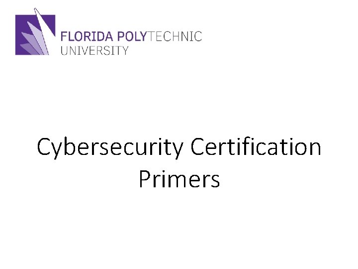 Cybersecurity Certification Primers Cybersecurity Demystified CCP-SU 17 © 2017 Florida Polytechnic University 