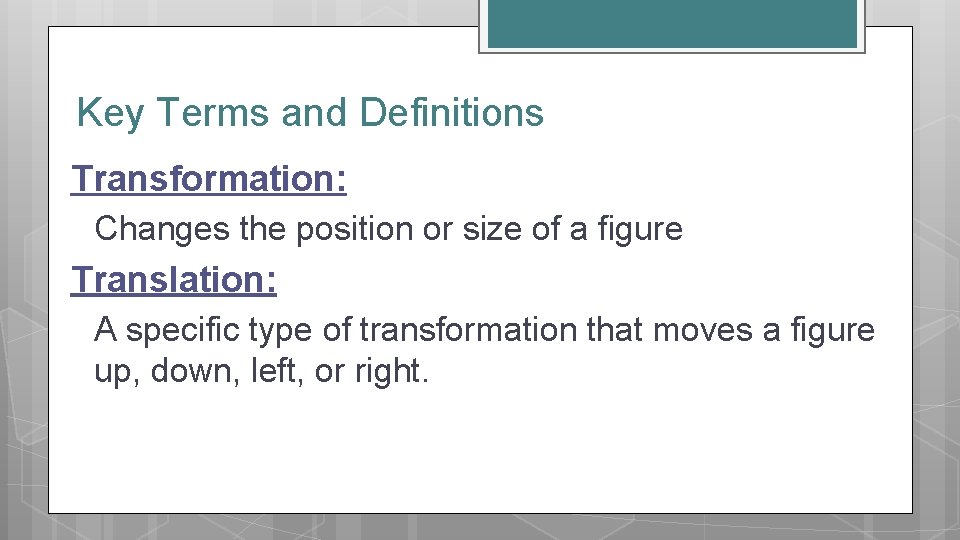 Key Terms and Definitions Transformation: Changes the position or size of a figure Translation: