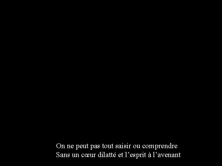 On ne peut pas tout saisir ou comprendre Sans un cœur dilatté et l’esprit