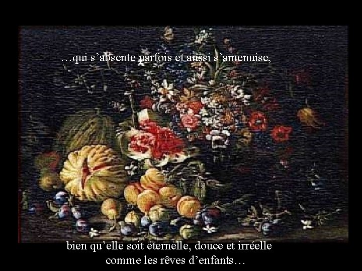 …qui s’absente parfois et aussi s’amenuise, bien qu’elle soit éternelle, douce et irréelle comme