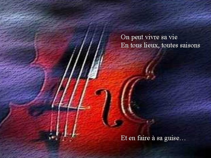 On peut vivre sa vie En tous lieux, toutes saisons Et en faire à