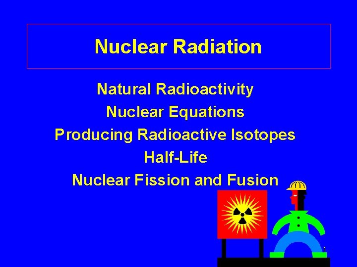 Nuclear Radiation Natural Radioactivity Nuclear Equations Producing Radioactive Isotopes Half-Life Nuclear Fission and Fusion