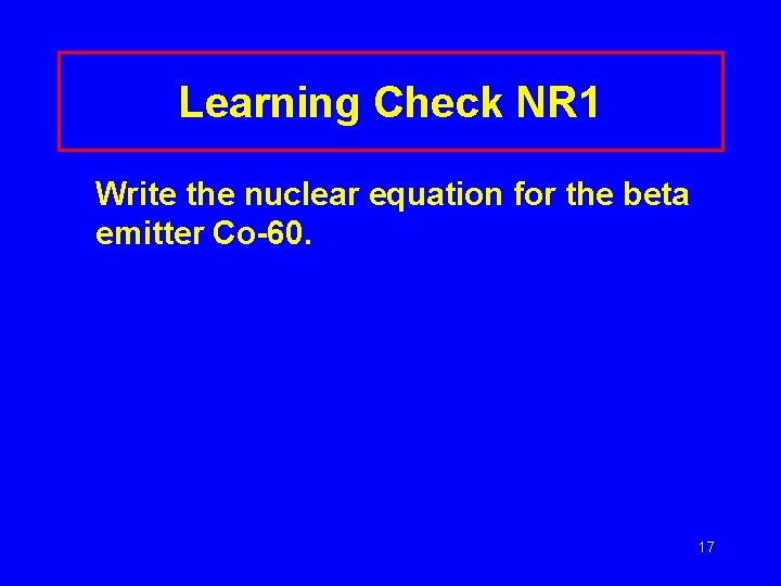 Learning Check NR 1 Write the nuclear equation for the beta emitter Co-60. 17