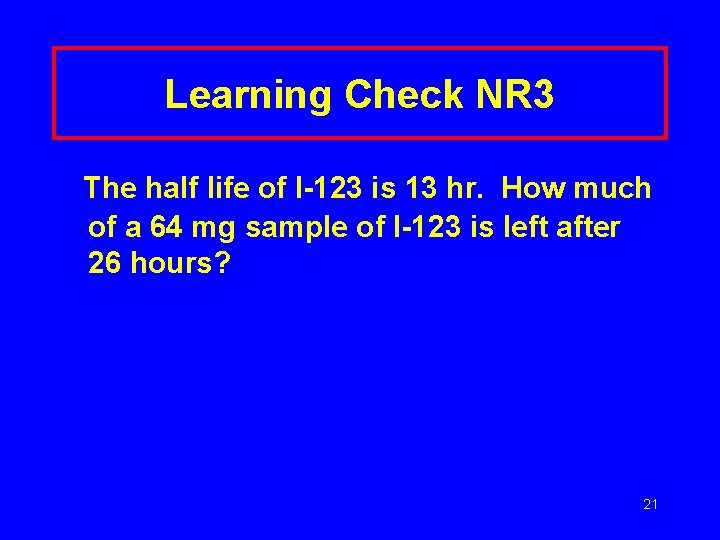 Learning Check NR 3 The half life of I-123 is 13 hr. How much