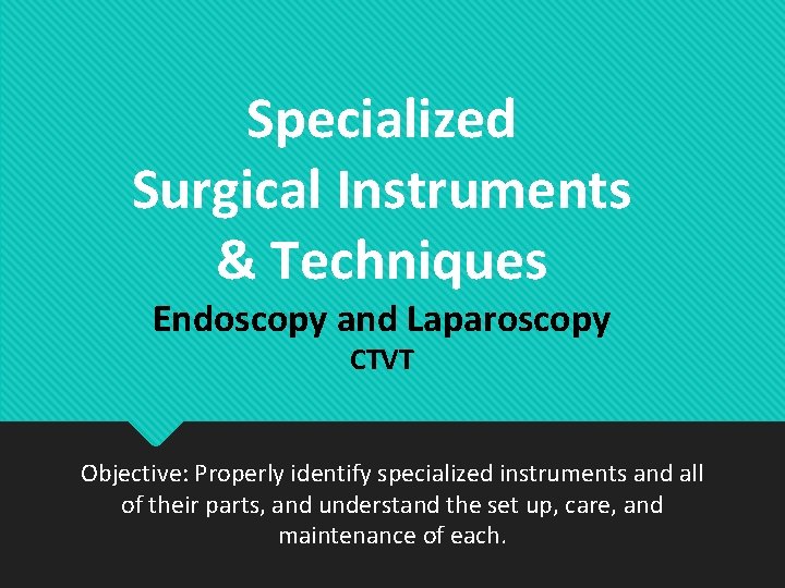 Specialized Surgical Instruments & Techniques Endoscopy and Laparoscopy CTVT Objective: Properly identify specialized instruments