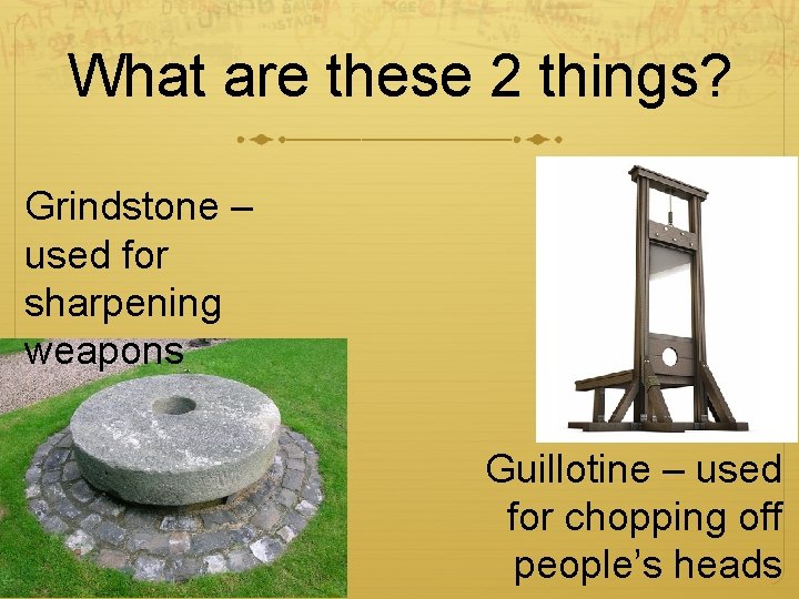 What are these 2 things? Grindstone – used for sharpening weapons Guillotine – used