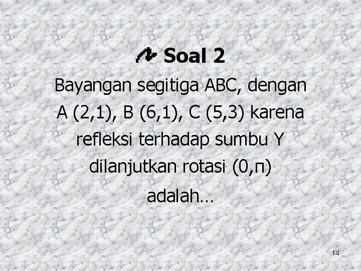 Soal 2 Bayangan segitiga ABC, dengan A (2, 1), B (6, 1), C (5,