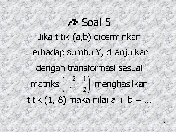 Soal 5 Jika titik (a, b) dicerminkan terhadap sumbu Y, dilanjutkan dengan transformasi sesuai