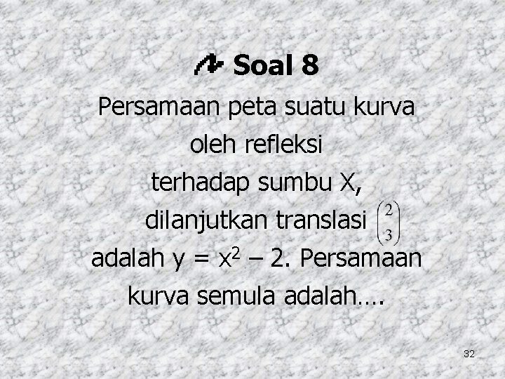 Soal 8 Persamaan peta suatu kurva oleh refleksi terhadap sumbu X, dilanjutkan translasi adalah