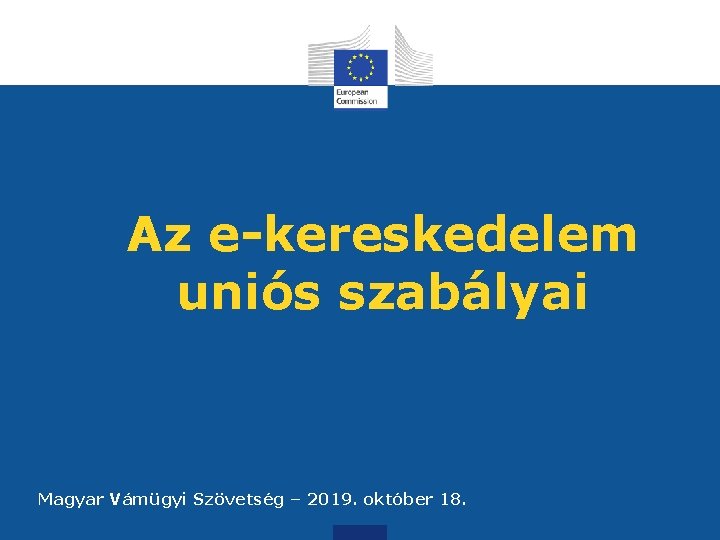 Az e-kereskedelem uniós szabályai CONFIDENTIAL Magyar Vámügyi Szövetség – 2019. október 18. 