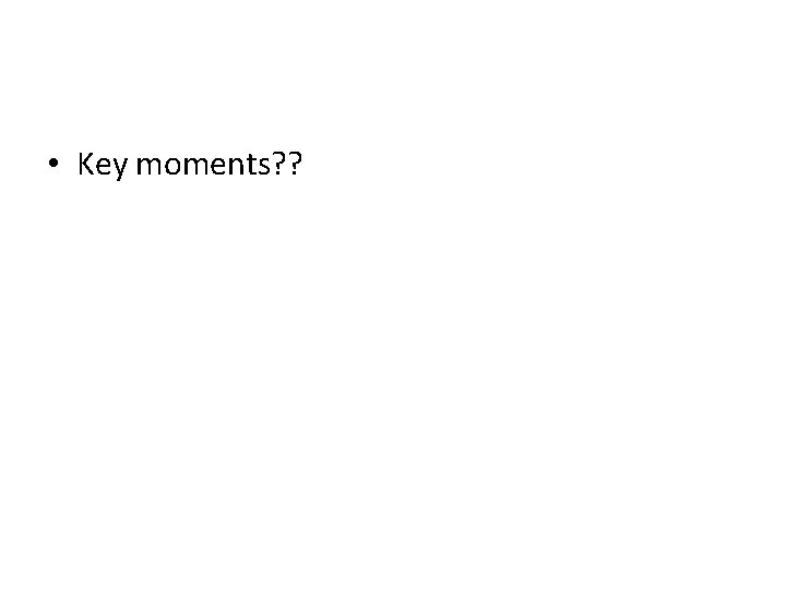 • Key moments? ? • Key moments? ?