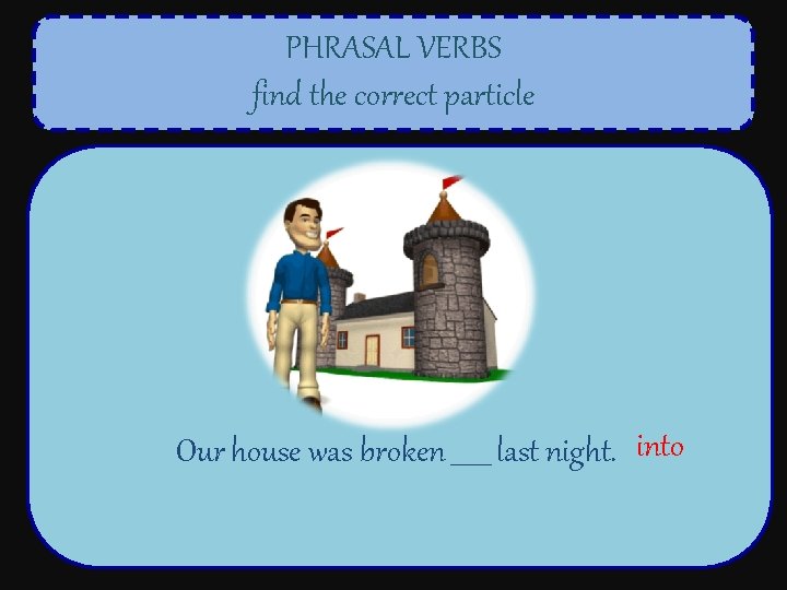 PHRASAL VERBS find the correct particle Our house was broken ______ last night. into
