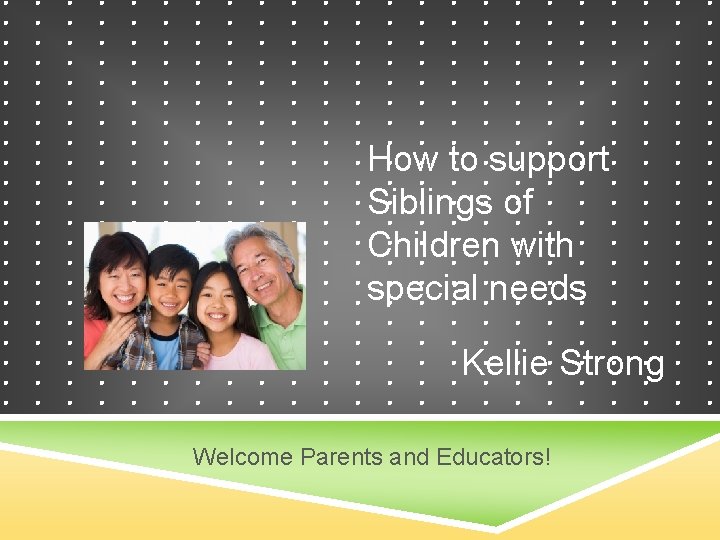 How to support Siblings of Children with special needs Kellie Strong Welcome Parents and