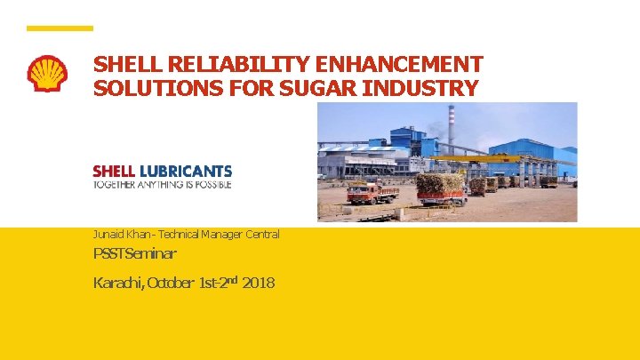SHELL RELIABILITY ENHANCEMENT SOLUTIONS FOR SUGAR INDUSTRY Junaid Khan- Technical Manager Central PSSTSeminar Karachi,