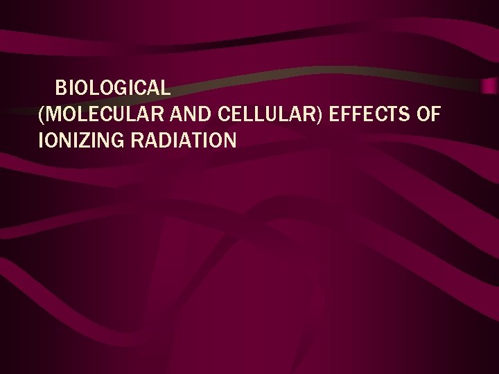 BIOLOGICAL (MOLECULAR AND CELLULAR) EFFECTS OF IONIZING RADIATION 