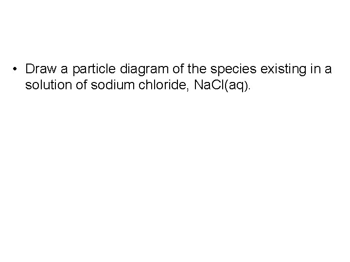  • Draw a particle diagram of the species existing in a solution of