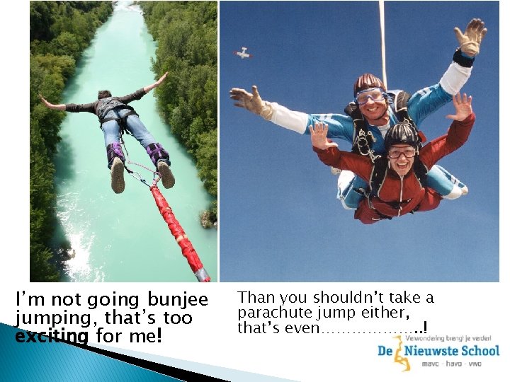 I’m not going bunjee jumping, that’s too exciting for me! Than you shouldn’t take