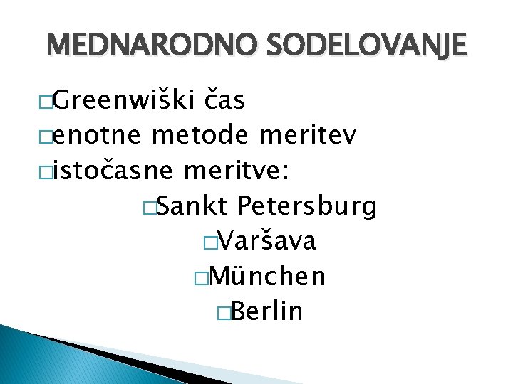 MEDNARODNO SODELOVANJE �Greenwiški čas �enotne metode meritev �istočasne meritve: �Sankt Petersburg �Varšava �München �Berlin