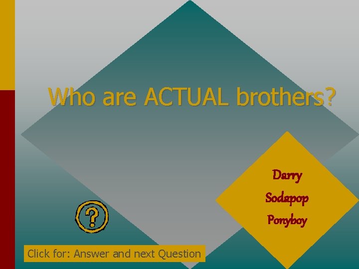 Who are ACTUAL brothers? Darry Sodapop Ponyboy Click for: Answer and next Question 