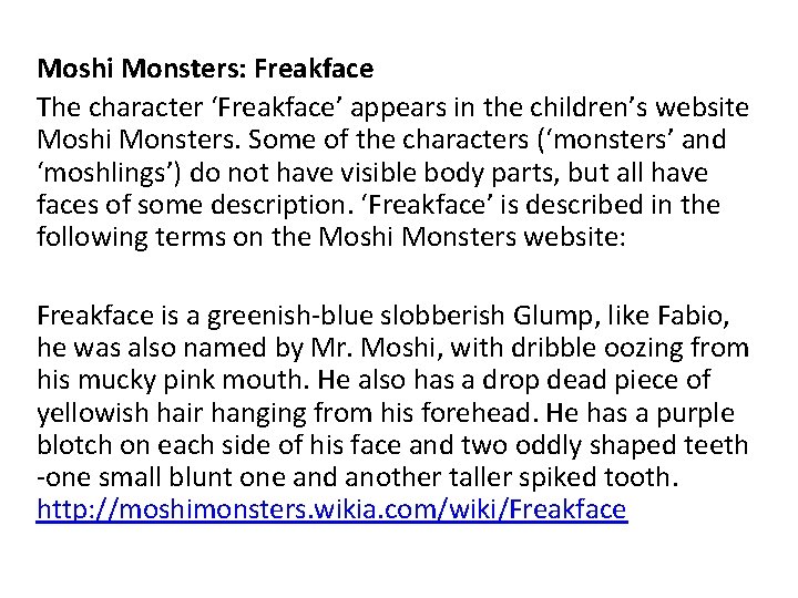Moshi Monsters: Freakface The character ‘Freakface’ appears in the children’s website Moshi Monsters. Some