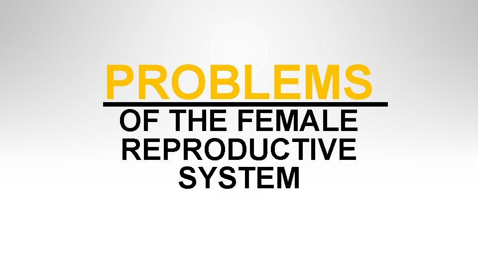 PROBLEMS OF THE FEMALE REPRODUCTIVE SYSTEM PROBLEMS OF THE FEMALE REPRODUCTIVE SYSTEM