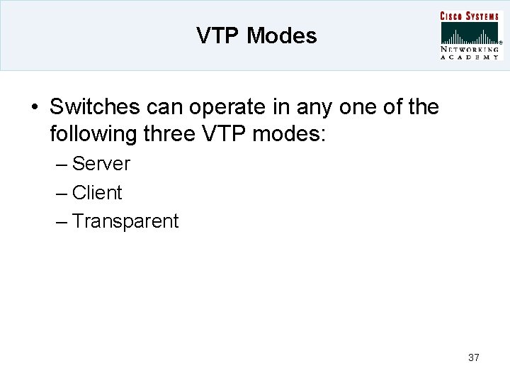 VTP Modes • Switches can operate in any one of the following three VTP