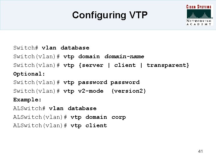 Configuring VTP Switch# vlan database Switch(vlan)# vtp domain-name Switch(vlan)# vtp {server | client |