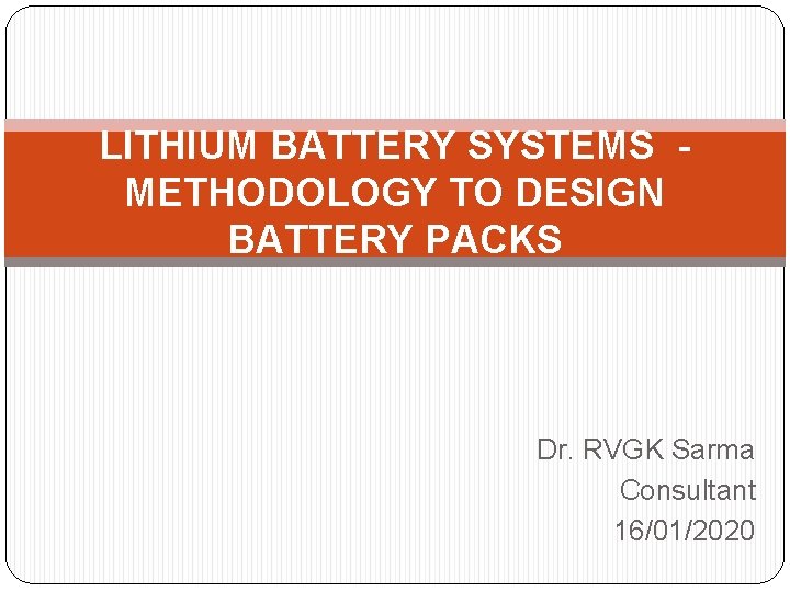 LITHIUM BATTERY SYSTEMS METHODOLOGY TO DESIGN BATTERY PACKS Dr. RVGK Sarma Consultant 16/01/2020 