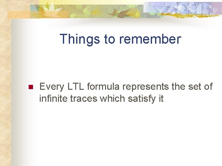 Things to remember n Every LTL formula represents the set of infinite traces which