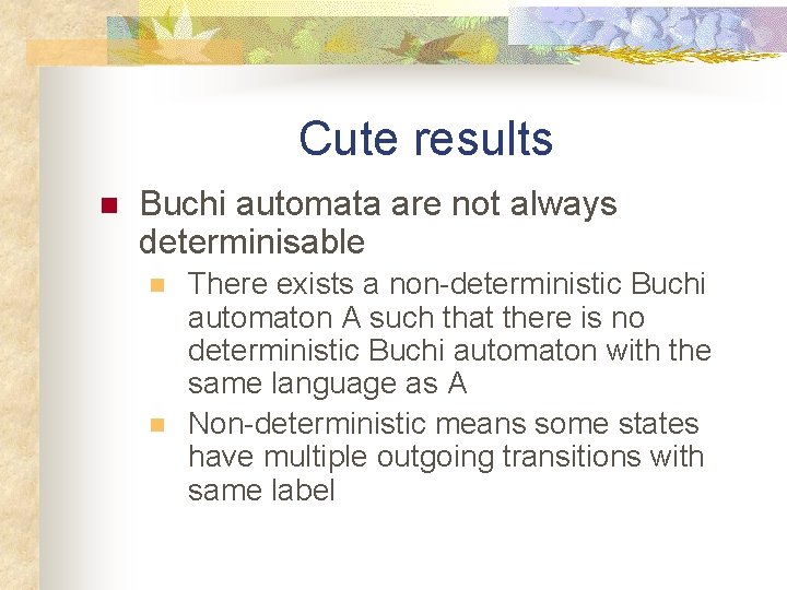 Cute results n Buchi automata are not always determinisable n n There exists a