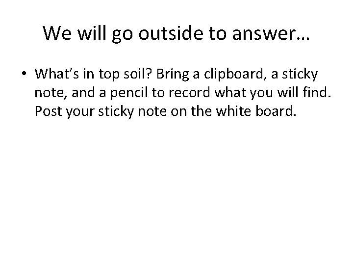 We will go outside to answer… • What’s in top soil? Bring a clipboard,