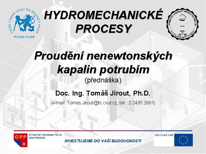 HYDROMECHANICKÉ PROCESY Proudění nenewtonských kapalin potrubím (přednáška) Doc. Ing. Tomáš Jirout, Ph. D. (e-mail: