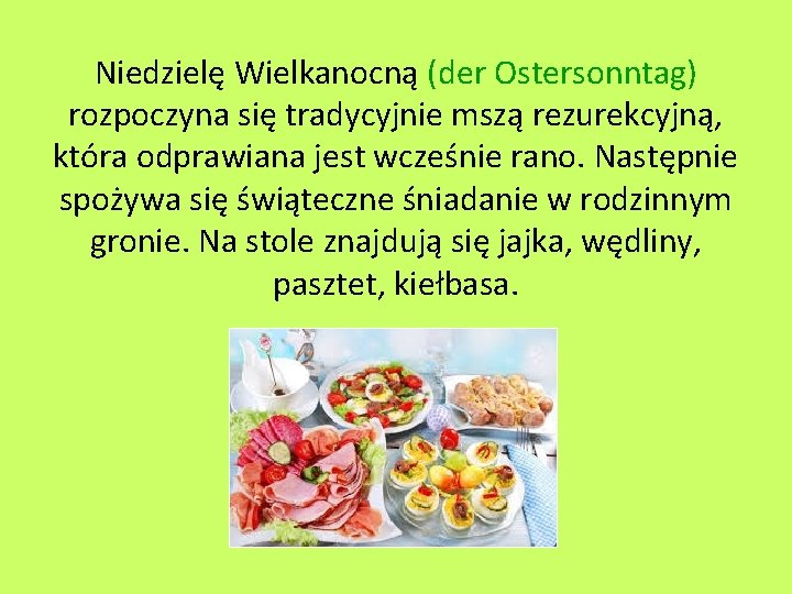 Niedzielę Wielkanocną (der Ostersonntag) rozpoczyna się tradycyjnie mszą rezurekcyjną, która odprawiana jest wcześnie rano. Niedzielę Wielkanocną (der Ostersonntag) rozpoczyna się tradycyjnie mszą rezurekcyjną, która odprawiana jest wcześnie rano.