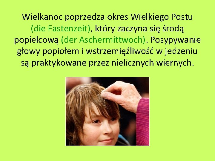 Wielkanoc poprzedza okres Wielkiego Postu (die Fastenzeit), który zaczyna się środą popielcową (der Aschermittwoch). Wielkanoc poprzedza okres Wielkiego Postu (die Fastenzeit), który zaczyna się środą popielcową (der Aschermittwoch).