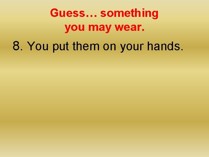 Guess… something you may wear. 8. You put them on your hands. 