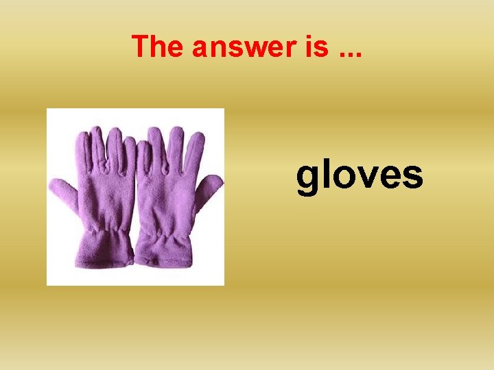 The answer is. . . gloves 